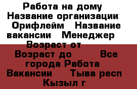 Работа на дому › Название организации ­ Орифлейм › Название вакансии ­ Менеджер  › Возраст от ­ 18 › Возраст до ­ 30 - Все города Работа » Вакансии   . Тыва респ.,Кызыл г.